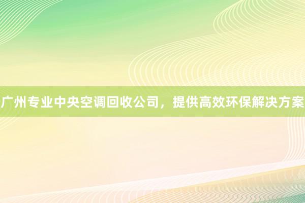 广州专业中央空调回收公司，提供高效环保解决方案