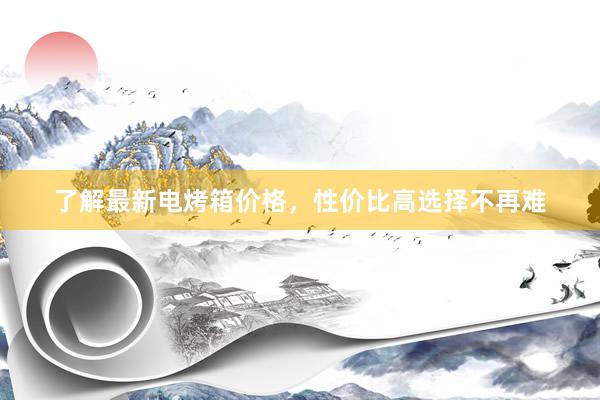 了解最新电烤箱价格，性价比高选择不再难