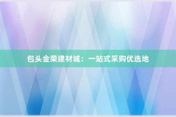 包头金荣建材城：一站式采购优选地