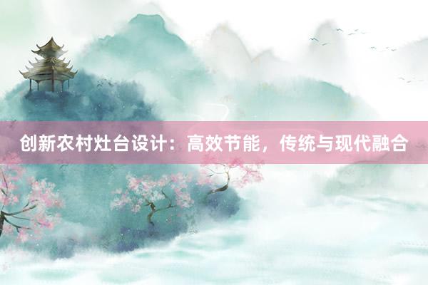 创新农村灶台设计：高效节能，传统与现代融合