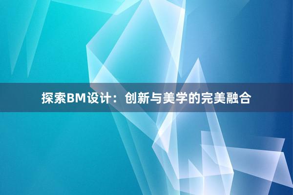 探索BM设计：创新与美学的完美融合